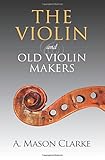 The Violin and Old Violin Makers: A Historical & Biographical Account of the Violin