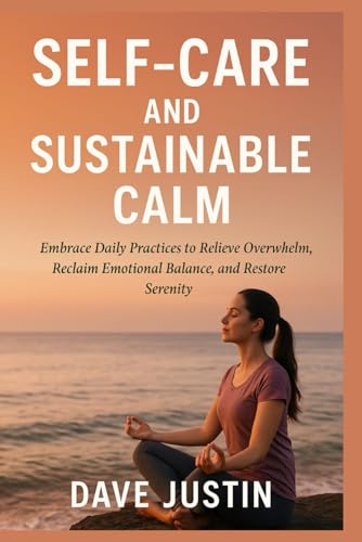 Self-Care and Sustainable Calm: Embrace Daily Practices to Relieve Overwhelm,