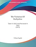 The Visitation Of Derbyshire: Taken In 1662, And Reviewed In 1663 (1879)