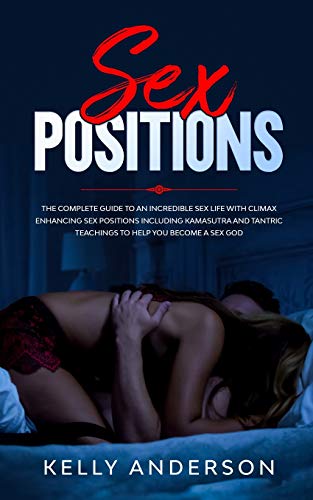 Sex Positions: The Complete Guide to An Incredible Sex Life with Climax Enhancing Sex Positions Including Kamasutra and Tantric Sex Teachings to Help You Become a Sex God