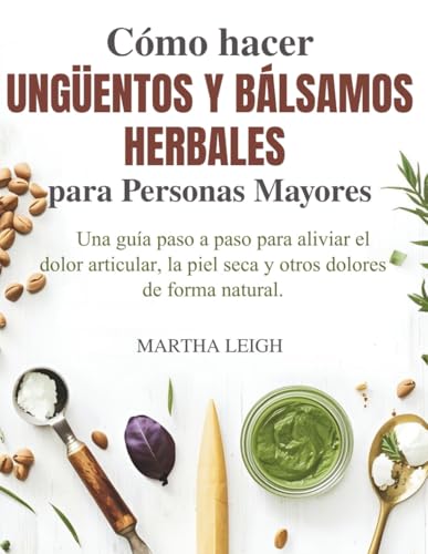 Cómo hacer Ungüentos y Bálsamos Herbales para Personas Mayores: Una guía paso a paso para aliviar el dolor articular, la piel seca y otros dolores de ... sencillas para personas mayores)