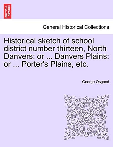 Historical Sketch of School District Number Thirteen, North Danvers: Or ... Danvers Plains: Or ... Porter's Plains, Etc.