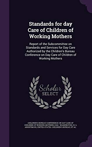 Standards for day Care of Children of Working Mothers: Report of the Subcommittee on Standards and Services for Day Care Authorized by the Children's ... on Day Care of Children of Working Mothers