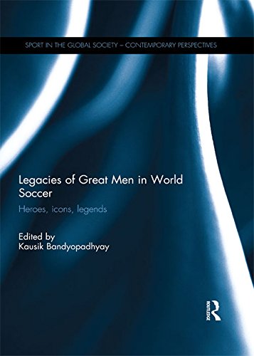 Legacies of Great Men in World Soccer: Heroes, Icons, Legends (Sport in the Global Society – Contemporary Perspectives)