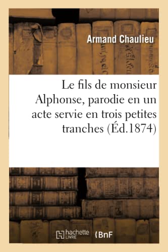 Le Fils de Monsieur Alphonse, Parodie En Un Acte Servie En Trois Petites Tranches (French Edition)