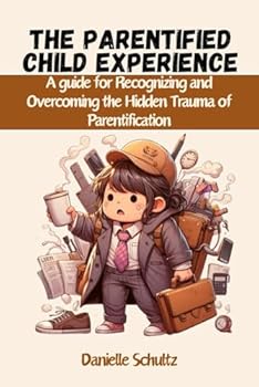 The Parentified Child Experience: A guide for Recognizing and Overcoming the Hidden Trauma of Parentification