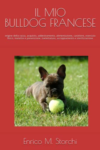 Il mio bulldog francese: origine della razza, acquisto, addestramento, alimentazione, carattere, esercizio fisico, malattie e prevenzione, toelettatura, accoppiamento e sterilizzazione