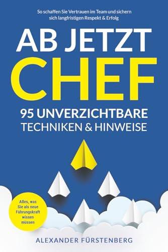 Ab jetzt Chef - 95 unverzichtbare Techniken & Hinweise: Alles, was Sie als neue Führungskraft wissen müssen. So schaffen Sie Vertrauen im Team und sichern sich langfristigen Respekt & Erfolg