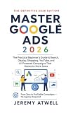 Master Google Ads 2026: The Practical Beginner's Guide to Search, Display, Shopping, YouTube, and...