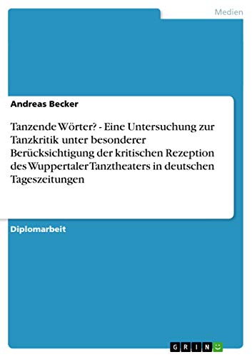 Tanzende Wörter? - Eine Untersuchung zur Tanzkritik unter besonderer Berücksichtigung der kritischen Rezeption des Wuppertaler Tanztheaters in deutschen Tageszeitungen (German Edition)