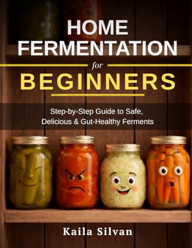 Home Fermentation for Beginners: Step-By-Step Guide to Safely Making Sauerkraut,