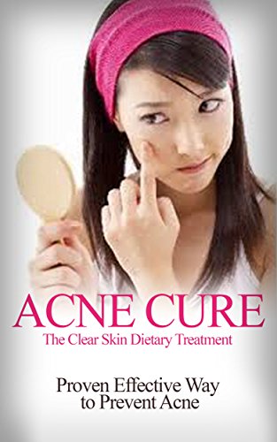 Acne Cure: The Clear Skin Dietary Treatment - Proven Effective way to Prevent Acne [ acne causing foods, acne treatment that work] (acne cure, acne treatment, acne medication, acne home remedies)