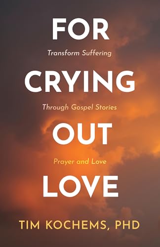 For Crying Out Love: Transform Suffering Through Gospel Stories, Prayer,