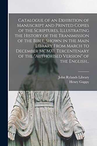 Catalogue of an Exhibition of Manuscript and Printed Copies of the Scriptures, Illustrating the History of the Transmission of the Bible, Shown in the Main Library From March to December MCMXI. Tercentenary of the "authorised Version" of the English...