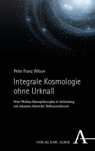Integrale Kosmologie ohne Urknall: Peter Plichtas Naturphilosophie in Verbindung mit Johannes Heinrichs' Reflexionstheorie