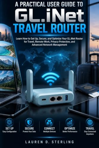 A Practical User Guide To GL.iNet Travel Router: Learn How to Set Up, Secure, and Optimize Your GL.iNet Router for Travel, Remote Work, Privacy Protection, and Advanced Network Management