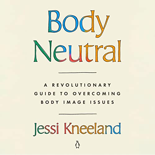 Body Neutral: A Revolutionary Guide to Overcoming Body Image Issues