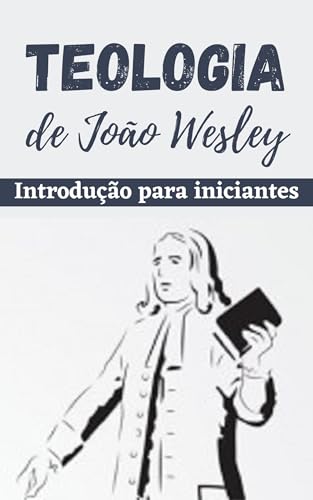 Teologia de John Wesley: Introdução para iniciantes (Metodismo Livro 2)