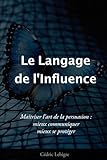  Le Langage de l\'Influence: Maîtriser l\'art de la persuasion : mieux communiquer - mieux se protéger