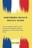 Northern France Travel Guide: Your Complete Guide to Local Attractions (Dunkirk, Brittany, Boulogne-sur-Mer Calais, Metz, Lille) (Wander France)