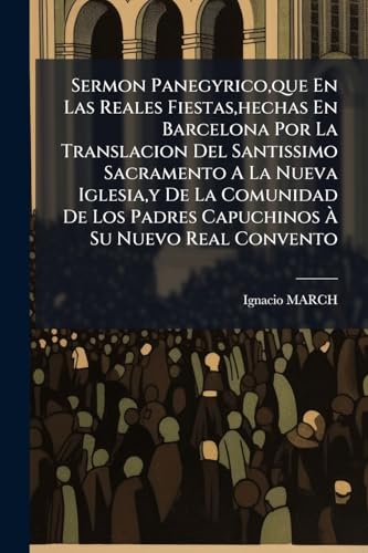 Sermon Panegyrico, que En Las Reales Fiestas, hechas En Barcelona Por La Translacion Del Santissimo Sacramento A La Nueva Iglesia, y De La Comunidad ... À Su Nuevo Real Convento (Spanish Edition)