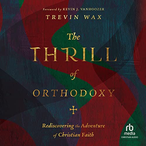The Thrill of Orthodoxy: Rediscovering the Adventure of Christian Faith