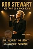 Rod Stewart: Portrait of a Rock Icon: The Life, Music, and Legacy of a Legendary Performer