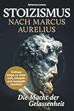 Stoizismus nach Marcus Aurelius - Die Macht der Gelassenheit: Zeitlose Wege zu Weisheit, Disziplin und Ausgeglichenheit. Stärke deine Resilienz und innere Ruhe durch die stoische Lebenskunst