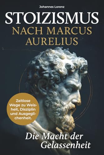 Stoizismus nach Marcus Aurelius - Die Macht der Gelassenheit: Zeitlose Wege zu Weisheit, Disziplin und Ausgeglichenheit. Stärke deine Resilienz und innere Ruhe durch die stoische Lebenskunst