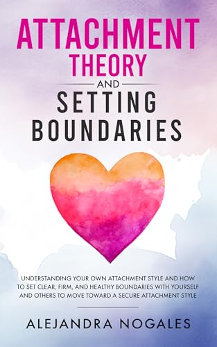 Attachment Theory and Setting Boundaries: Understanding your own Attachment Style and How to Set Clear, Firm, and Healthy Boundaries with Yourself and Others to Move Toward a Secure Attachment Style