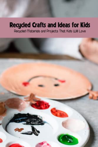 Recycled Crafts and Ideas for Kids: Recycled Materials and Projects That Kids Will Love