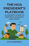 The HOA President's Playbook: A Leader's Guide to Meetings, Budgets, and Sanity (HOA Survival Series Book 2)
