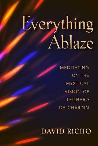 Everything Ablaze: Meditating on the Mystical Vision of Teilhard de Chardin