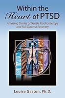 Within the Heart of PTSD: Amazing Stories of Gentle Psychotherapy and Full Trauma Recovery 1634907655 Book Cover