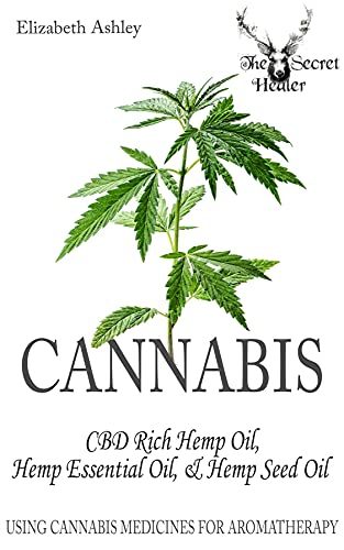 Cannabis: High CBD Hemp, Hemp Essential Oil and Hemp Seed Oil: The Cannabis Medicines of Aromatherapy's Own Medical Marijuana (The Secret Healer Oils Profiles Book 8)