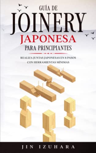 Japanese Joinery: Guía de carpintería japonesa para principiantes: Realiza juntas japonesas en 8 pasos con herramientas mínimas