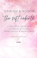 Unbind & Bloom: The Soft Rebirth: A Written Guide for Feminine Healing, Worthiness & Wholeness. B0F66VTBFY Book Cover