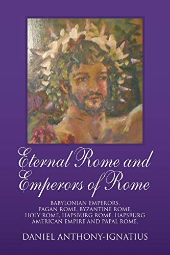 Eternal Rome and Emperors of Rome: Babylonian Emperors, Pagan Rome, Byzantine Rome, Holy Rome, Hapsburg Rome, Hapsburg American Empire and Papal Rome.