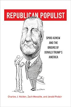 Republican Populist: Spiro Agnew and the Origins of Donald Trump’s America by [Charles J. Holden, Zach Messitte, Jerald Podair]