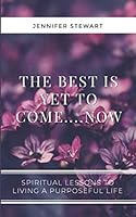 The Best Is Yet To Come....NOW: Spiritual Lessons to Living Purposeful Life 167686654X Book Cover
