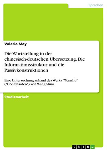 Die Wortstellung in der chinesisch-deutschen Übersetzung. Die Informationsstruktur und die Passivkonstruktionen: Eine Untersuchung anhand des Werks ... von Wang Shuo (German Edition)