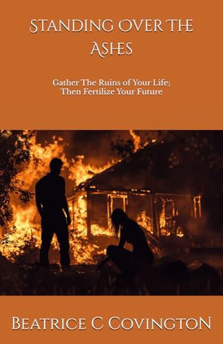 Standing Over The Ashes: Gather The Ruins of Your Life; Then Fertilize Your Future