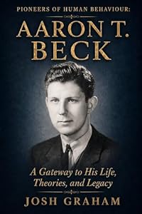 Aaron T Beck: A Gateway to His Life, Theories, and Legacy (Pioneers of Human Behaviour) (English Edition)