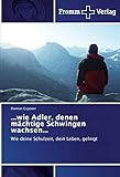  ...wie Adler, denen mächtige Schwingen wachsen...: Wie deine Schulzeit, dein Leben, gelingt