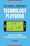 The School Librarian's Technology Playbook: Innovative Strategies to Inspire Teachers and Learners