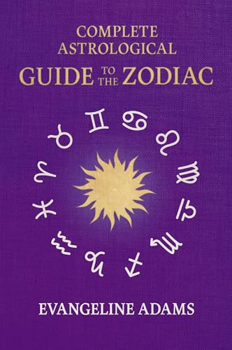 Evangeline Adams' Complete Astrological Guide to the Zodiac: Containing 'Your Place in the Sun', 'Your Place Among the Stars', & 'Astrology for Everyone'