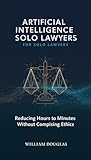 Artificial Intelligence for Solo Lawyers: A Practical Guide to Reducing Hours of Work to Minutes Without Compromising Ethics