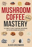 Mushroom Coffee Mastery: The Complete Guide to Medicinal Mushrooms—Cultivation, Brewing, and Benefits. Say Goodbye to Caffeine Crashes and Welcome Enhanced Energy and Well-Being B0DBXLDSMQ Book Cover