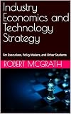 Industry Economics and Technology Strategy: For Executives, Policy Makers, and Other Students