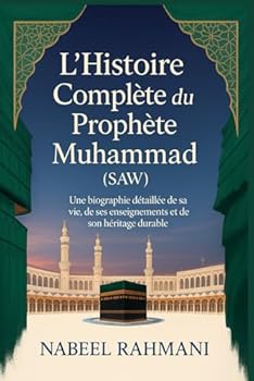 L’Histoire Complète du Prophète Muhammad (SAW): Une biographie détaillée de sa vie, de ses enseignements et de son héritage durable